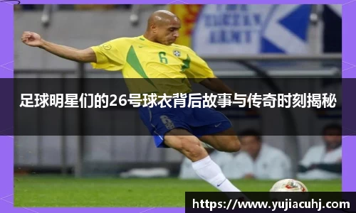 足球明星们的26号球衣背后故事与传奇时刻揭秘