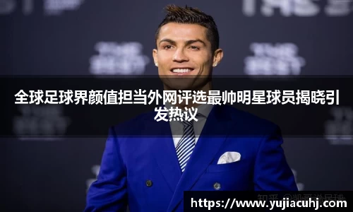全球足球界颜值担当外网评选最帅明星球员揭晓引发热议